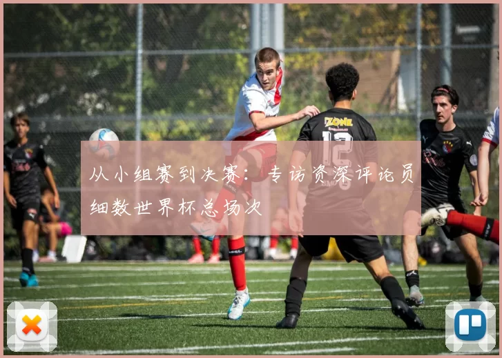 从小组赛到决赛：专访资深评论员细数世界杯总场次