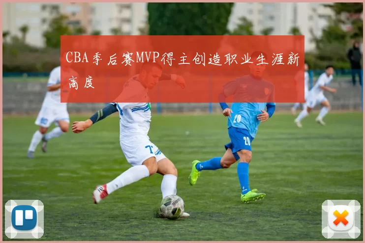 CBA季后赛MVP得主创造职业生涯新高度
