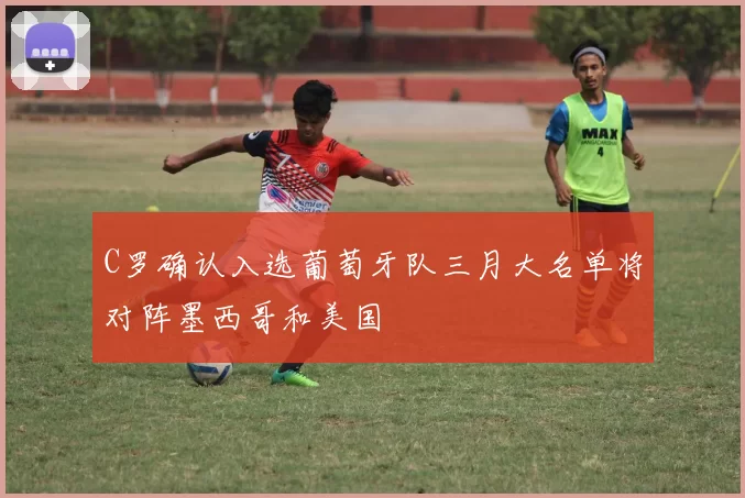 C罗确认入选葡萄牙队三月大名单将对阵墨西哥和美国