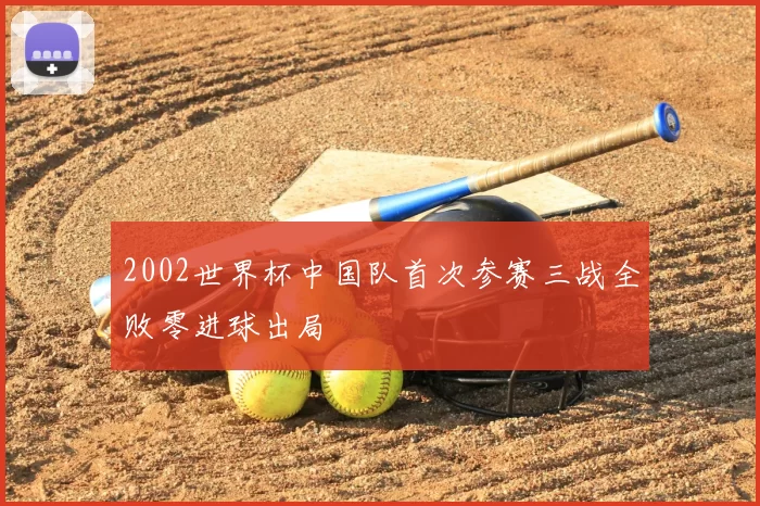 2002世界杯中国队首次参赛三战全败零进球出局