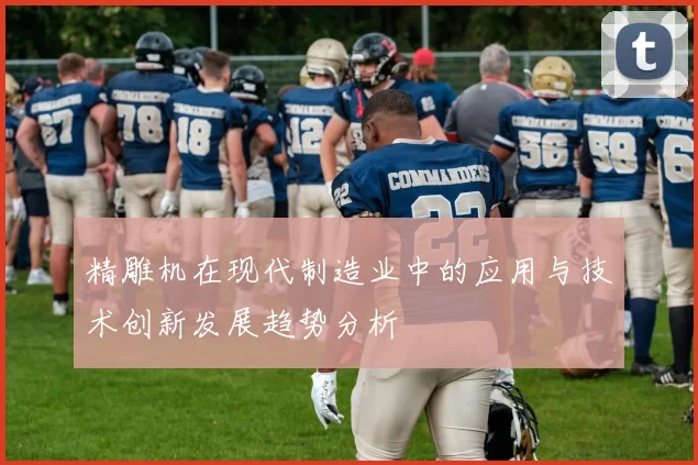 精雕机在现代制造业中的应用与技术创新发展趋势分析