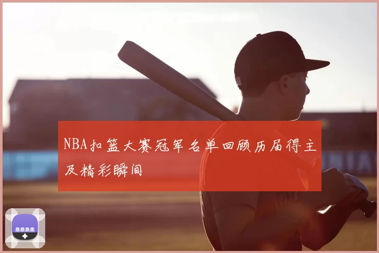 NBA扣篮大赛冠军名单回顾历届得主及精彩瞬间