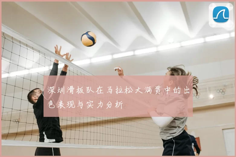 深圳滑板队在马拉松大满贯中的出色表现与实力分析