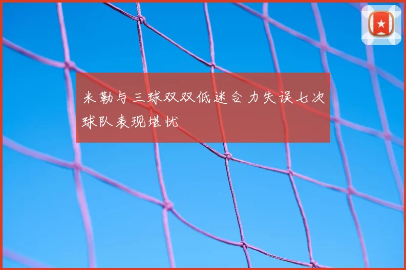 米勒与三球双双低迷合力失误七次球队表现堪忧