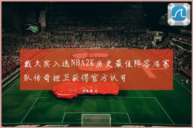 戴夫宾入选NBA2K历史最佳阵容活塞队传奇控卫获得官方认可