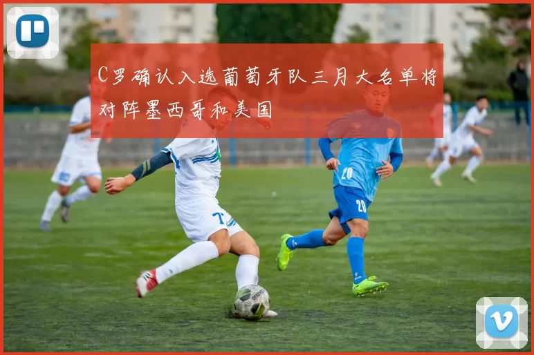 C罗确认入选葡萄牙队三月大名单将对阵墨西哥和美国