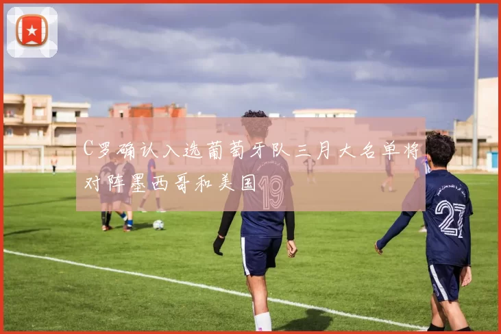 C罗确认入选葡萄牙队三月大名单将对阵墨西哥和美国