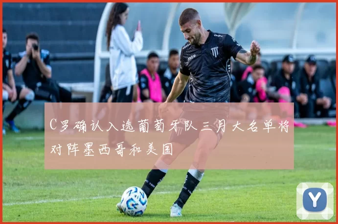 C罗确认入选葡萄牙队三月大名单将对阵墨西哥和美国
