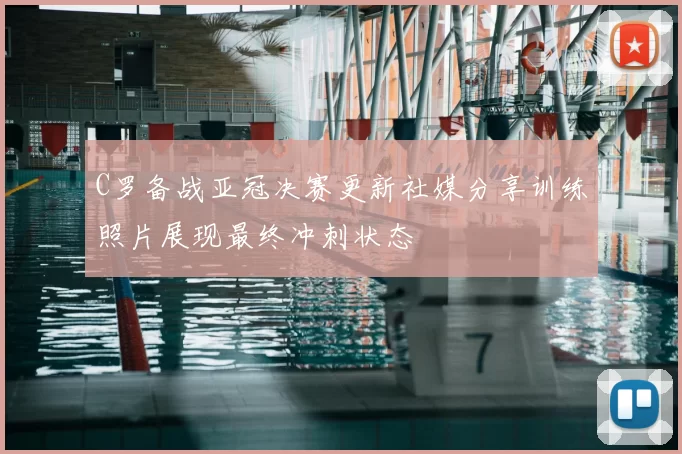 C罗备战亚冠决赛更新社媒分享训练照片展现最终冲刺状态