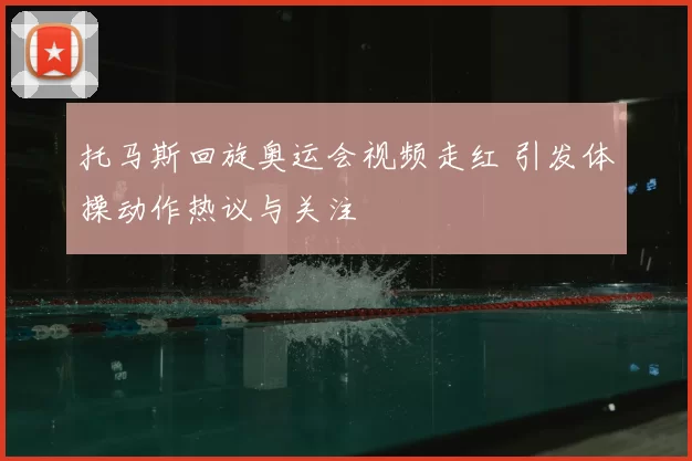 托马斯回旋奥运会视频走红 引发体操动作热议与关注
