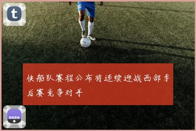 快船队赛程公布将连续迎战西部季后赛竞争对手