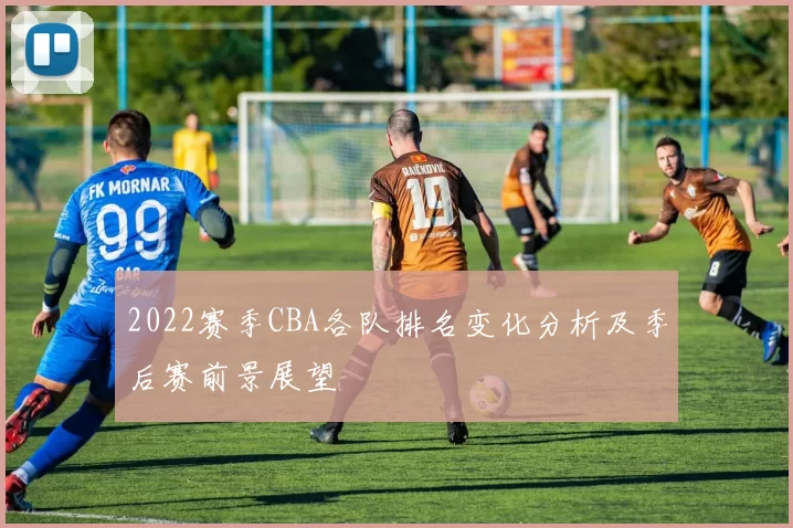 2022赛季CBA各队排名变化分析及季后赛前景展望
