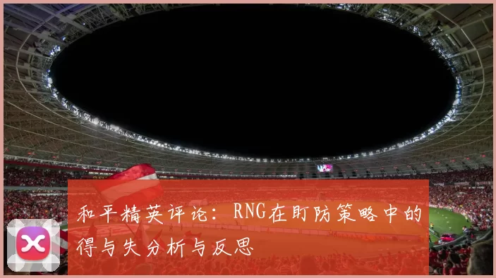 和平精英评论:RNG在盯防策略中的得与失分析与反思