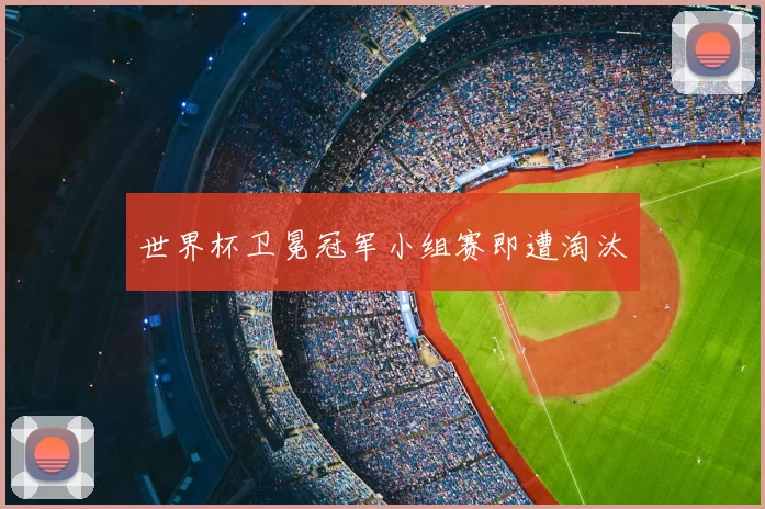 世界杯卫冕冠军小组赛即遭淘汰