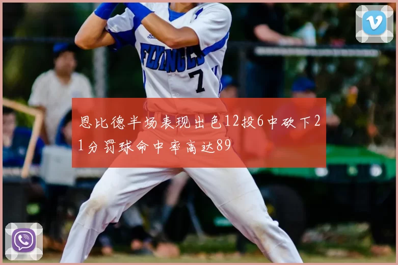 恩比德半场表现出色12投6中砍下21分罚球命中率高达89