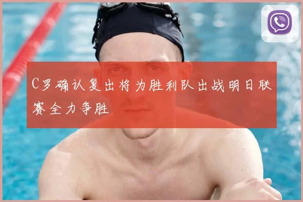 C罗确认复出将为胜利队出战明日联赛全力争胜