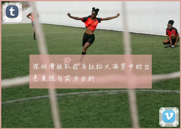 深圳滑板队在马拉松大满贯中的出色表现与实力分析