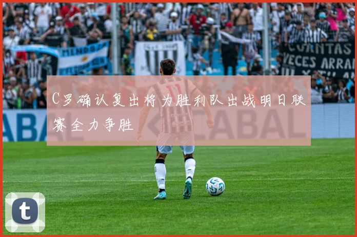 C罗确认复出将为胜利队出战明日联赛全力争胜