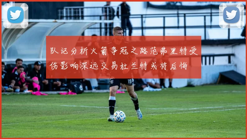 队记分析火箭争冠之路范弗里特受伤影响深远交易杜兰特或将后悔