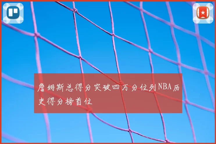 詹姆斯总得分突破四万分位列NBA历史得分榜首位