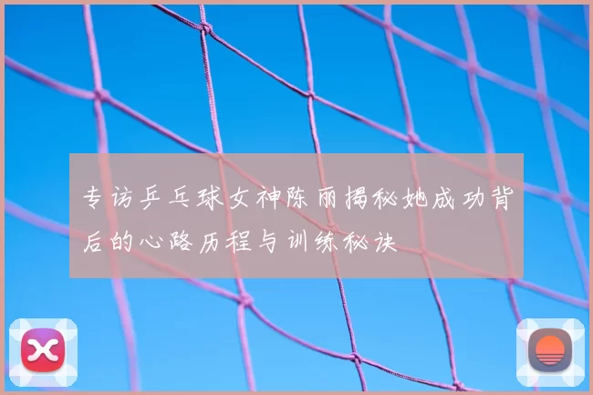 专访乒乓球女神陈丽揭秘她成功背后的心路历程与训练秘诀