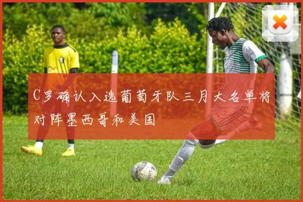 C罗确认入选葡萄牙队三月大名单将对阵墨西哥和美国