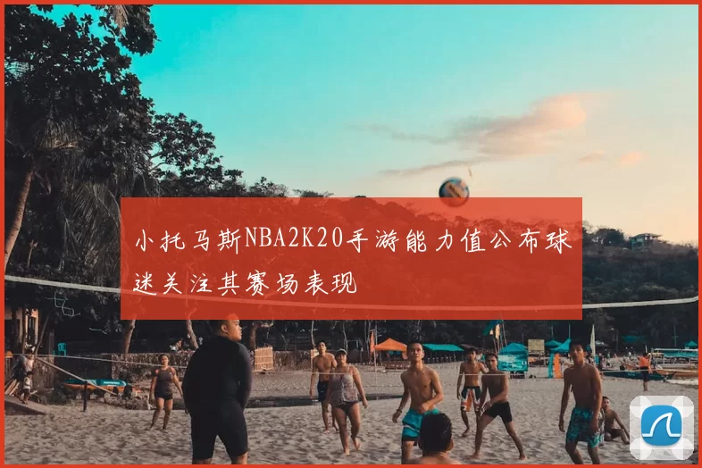 小托马斯NBA2K20手游能力值公布球迷关注其赛场表现