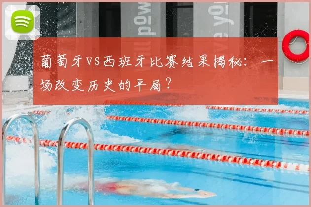 葡萄牙vs西班牙比赛结果揭秘:一场改变历史的平局?