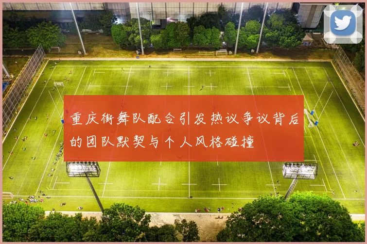 重庆街舞队配合引发热议争议背后的团队默契与个人风格碰撞