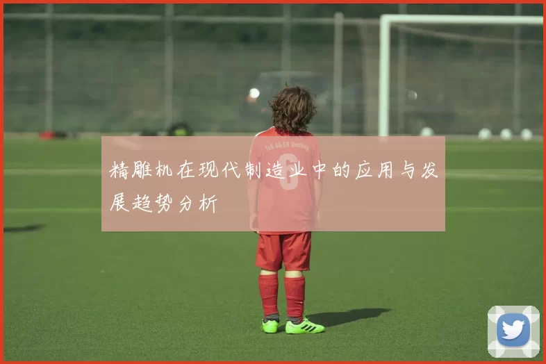 精雕机在现代制造业中的应用与发展趋势分析