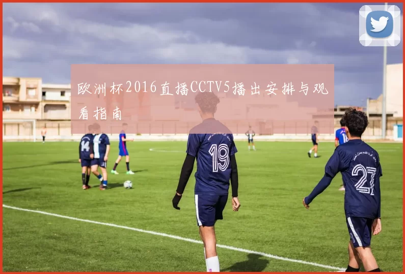 欧洲杯2016直播CCTV5播出安排与观看指南