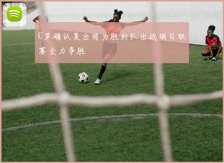 C罗确认复出将为胜利队出战明日联赛全力争胜