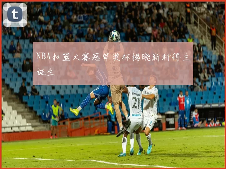 NBA扣篮大赛冠军奖杯揭晓新科得主诞生