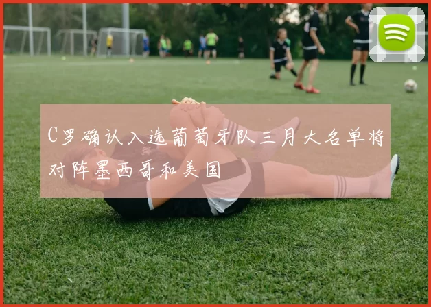 C罗确认入选葡萄牙队三月大名单将对阵墨西哥和美国