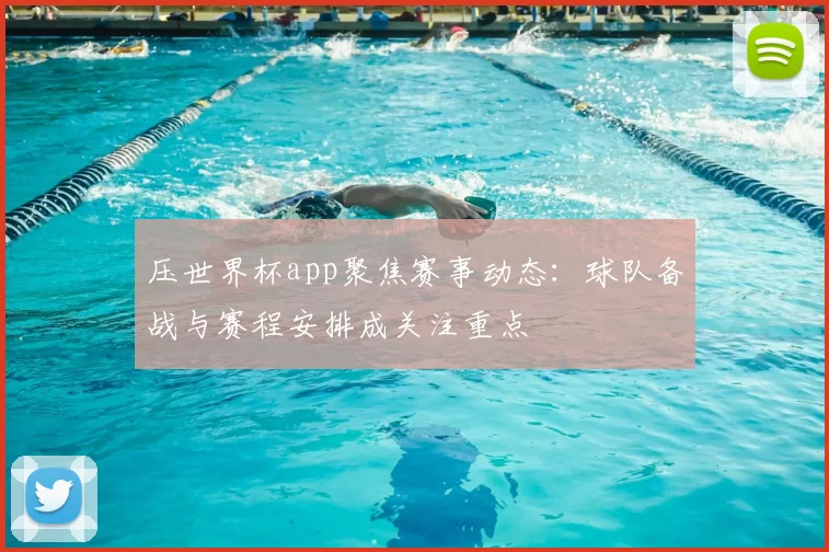 压世界杯app聚焦赛事动态：球队备战与赛程安排成关注重点
