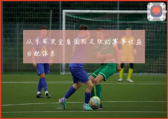 从季军奖金看国际足联的赛事收益分配体系