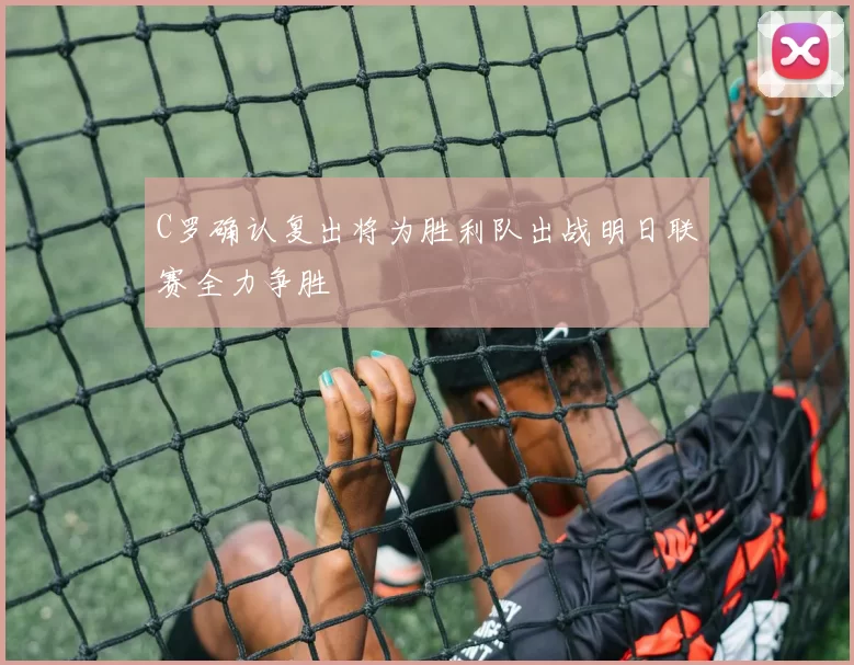 C罗确认复出将为胜利队出战明日联赛全力争胜