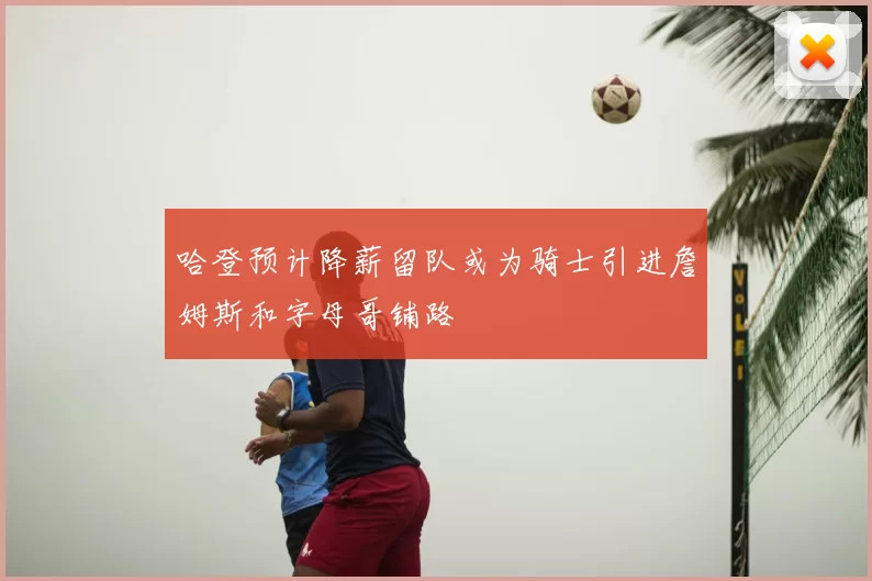 哈登预计降薪留队或为骑士引进詹姆斯和字母哥铺路