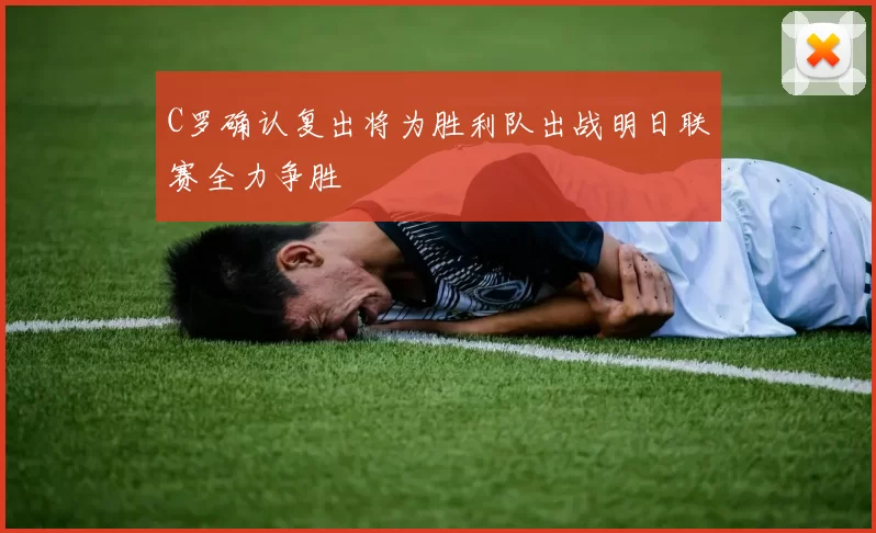 C罗确认复出将为胜利队出战明日联赛全力争胜