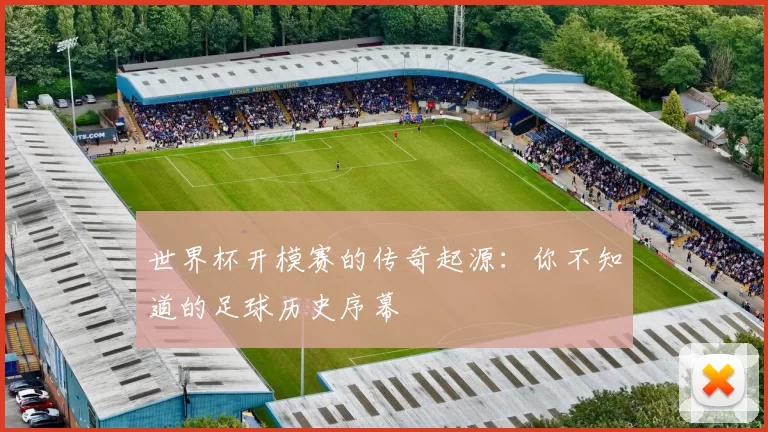 世界杯开模赛的传奇起源：你不知道的足球历史序幕