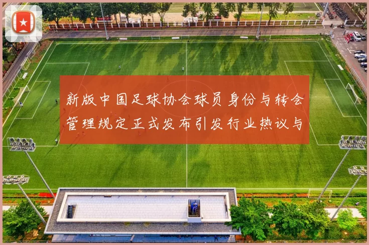 新版中国足球协会球员身份与转会管理规定正式发布引发行业热议与期待