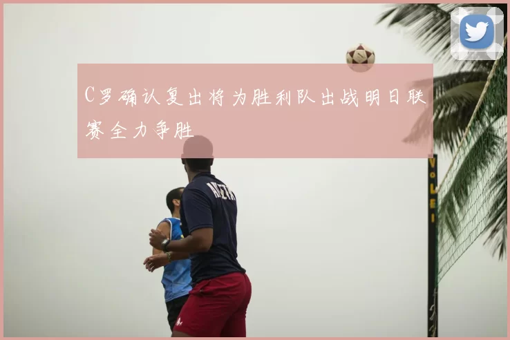 C罗确认复出将为胜利队出战明日联赛全力争胜