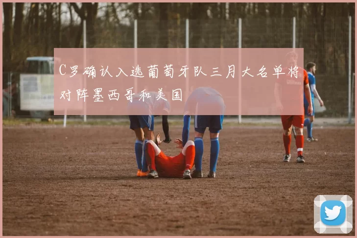 C罗确认入选葡萄牙队三月大名单将对阵墨西哥和美国