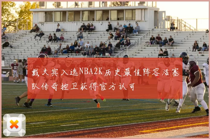 戴夫宾入选NBA2K历史最佳阵容活塞队传奇控卫获得官方认可