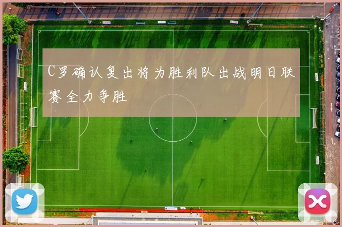 C罗确认复出将为胜利队出战明日联赛全力争胜