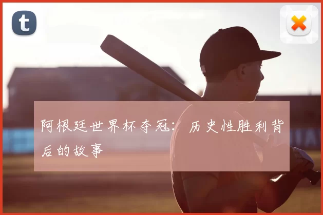 阿根廷世界杯夺冠：历史性胜利背后的故事
