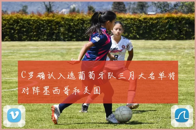 C罗确认入选葡萄牙队三月大名单将对阵墨西哥和美国