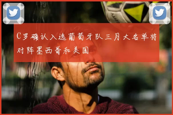 C罗确认入选葡萄牙队三月大名单将对阵墨西哥和美国