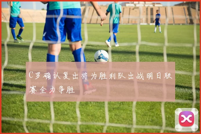 C罗确认复出将为胜利队出战明日联赛全力争胜