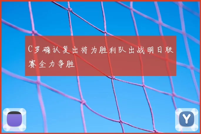 C罗确认复出将为胜利队出战明日联赛全力争胜